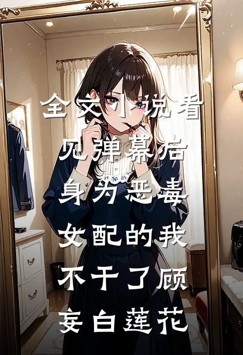 全文小说看见弹幕后，身为恶毒女配的我不干了顾妄白莲花