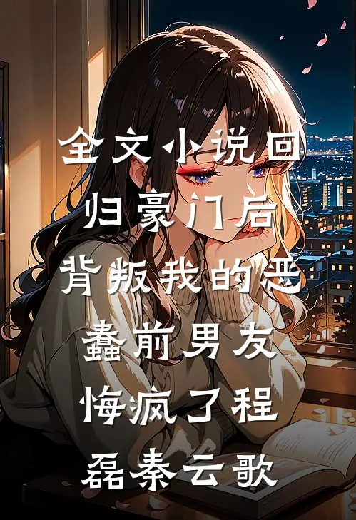 全文小说回归豪门后，背叛我的恶蠢前男友悔疯了程磊秦云歌