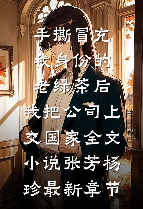 手撕冒充我身份的老绿茶后，我把公司上交国家全文小说张芳杨珍最新章节
