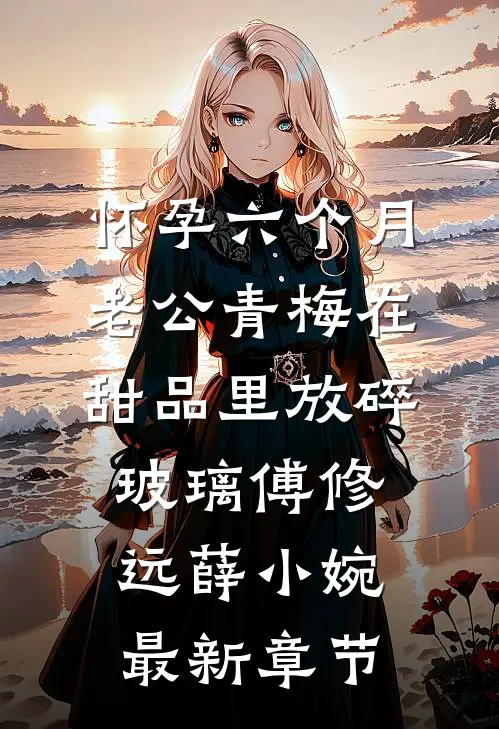 怀孕六个月，老公青梅在甜品里放碎玻璃傅修远薛小婉最新章节