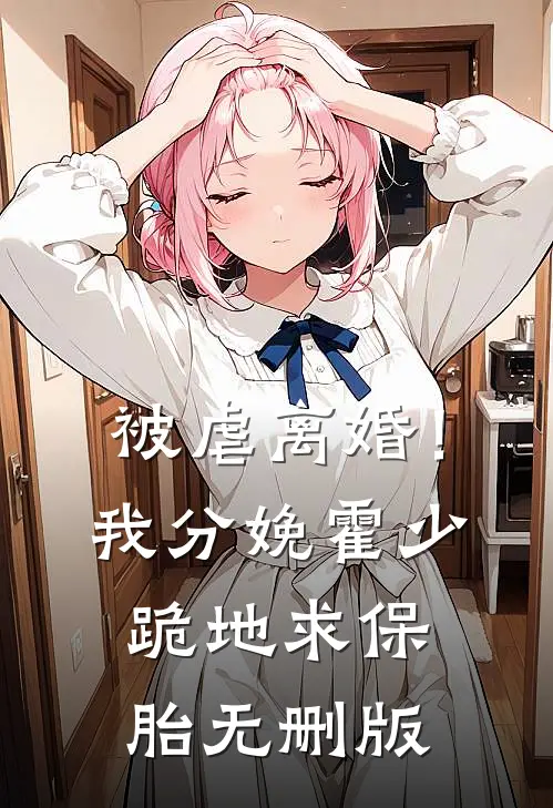 被虐离婚！我分娩霍少跪地求保胎无删版