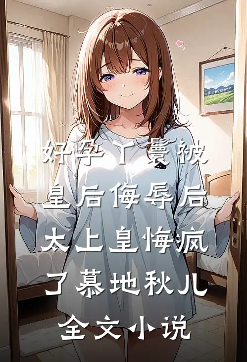 好孕丫鬟被皇后侮辱后，太上皇悔疯了慕地秋儿全文小说