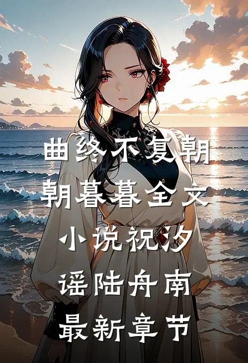曲终不复朝朝暮暮全文小说祝汐谣陆舟南最新章节