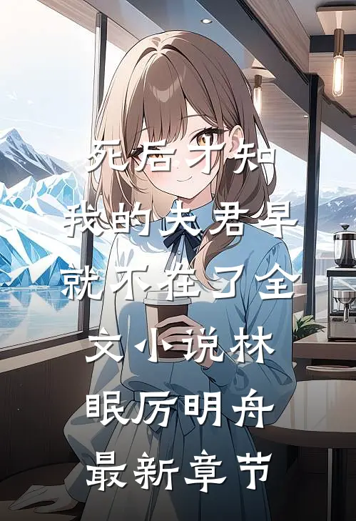 死后才知，我的夫君早就不在了全文小说林眠厉明舟最新章节