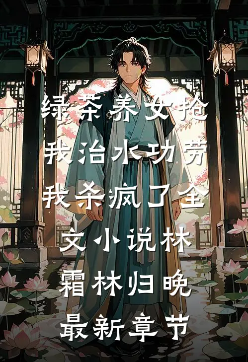 绿茶养女抢我治水功劳，我杀疯了全文小说林霜林归晚最新章节