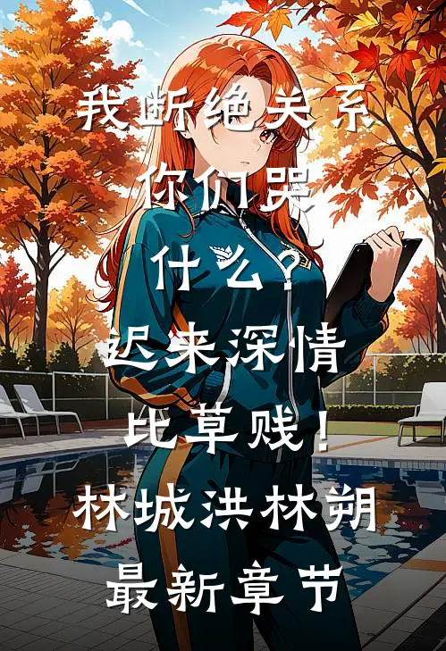我断绝关系，你们哭什么？迟来深情比草贱！林城洪林朔最新章节