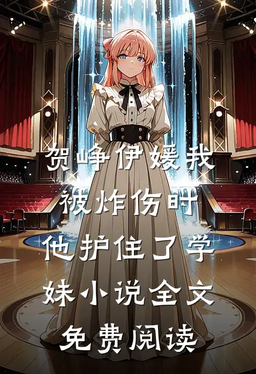 贺峥伊媛我被炸伤时，他护住了学妹小说全文免费阅读