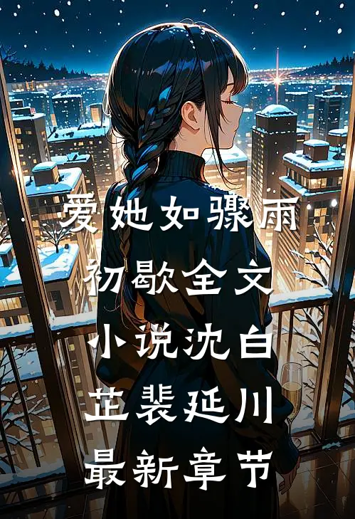 爱她如骤雨初歇全文小说沈白芷裴延川最新章节