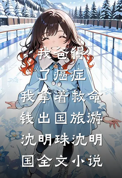 我爸得了癌症，我拿着救命钱出国旅游沈明珠沈明国全文小说