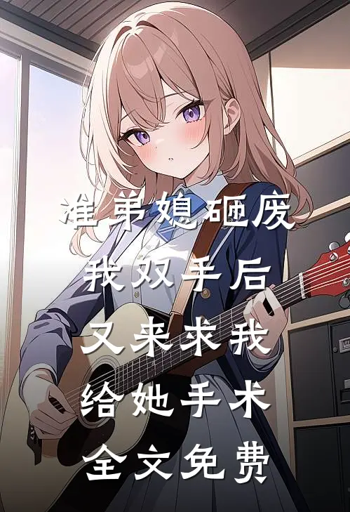准弟媳砸废我双手后，又来求我给她手术全文免费