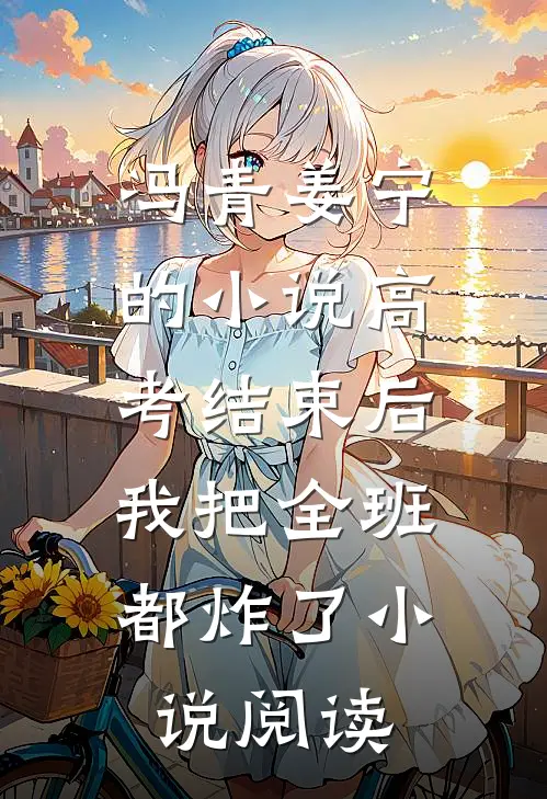 冯青姜宁的小说高考结束后，我把全班都炸了小说阅读