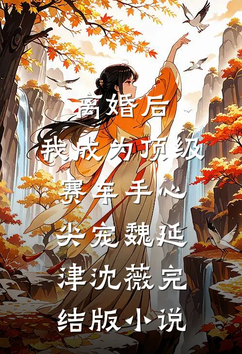 离婚后，我成为顶级赛车手心尖宠魏延津沈薇完结版小说
