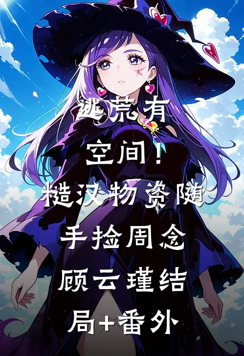 逃荒有空间！糙汉物资随手捡周念顾云瑾结局+番外