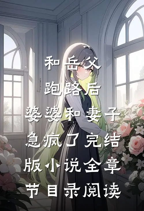 和岳父跑路后，婆婆和妻子急疯了完结版小说全章节目录阅读