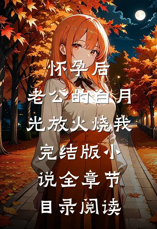 怀孕后，老公的白月光放火烧我完结版小说全章节目录阅读