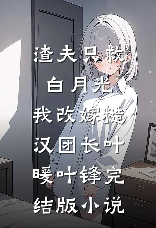 渣夫只救白月光，我改嫁糙汉团长叶暖叶锋完结版小说