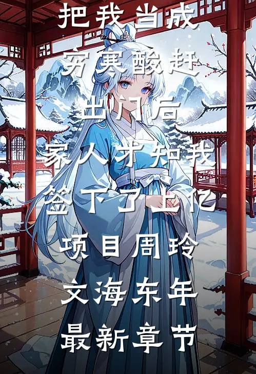 把我当成穷寒酸赶出门后，家人才知我签下了上亿项目周玲文海东年最新章节