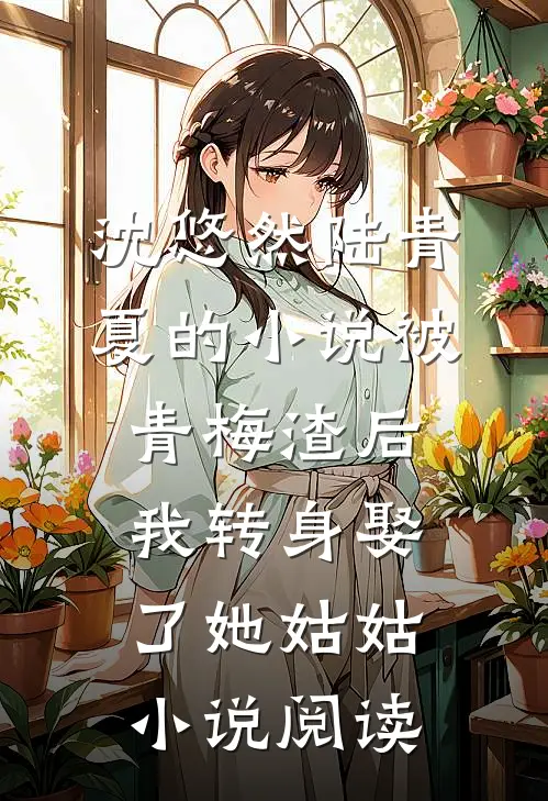 沈悠然陆青夏的小说被青梅渣后，我转身娶了她姑姑小说阅读