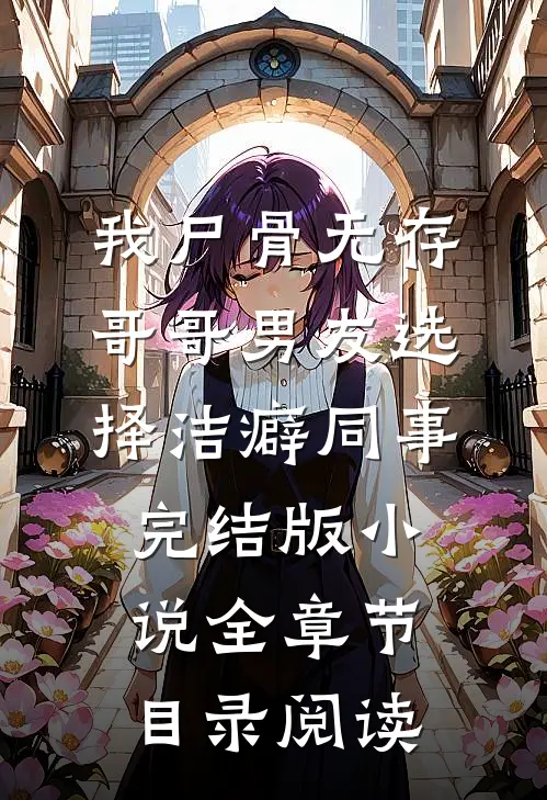 我尸骨无存，哥哥男友选择洁癖同事完结版小说全章节目录阅读
