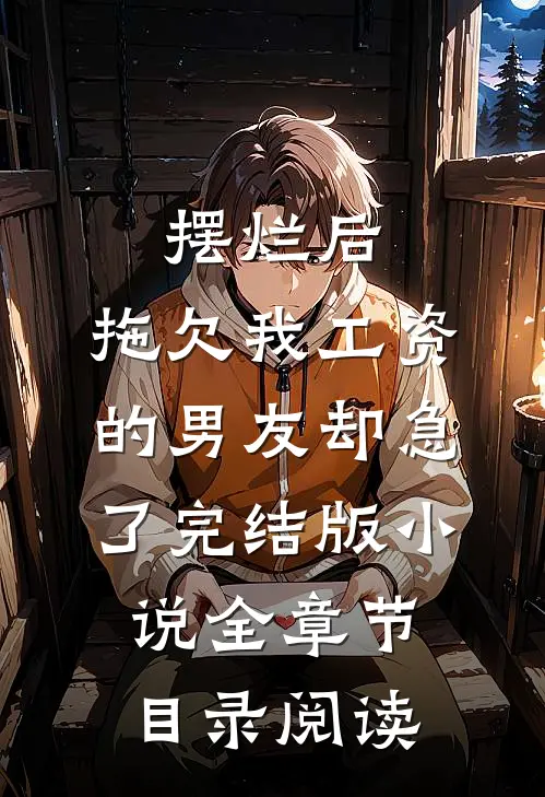 摆烂后，拖欠我工资的男友却急了完结版小说全章节目录阅读