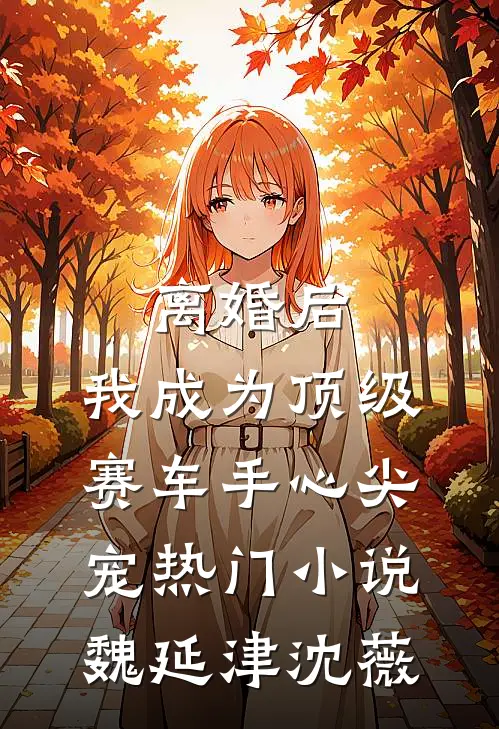 离婚后，我成为顶级赛车手心尖宠热门小说魏延津沈薇