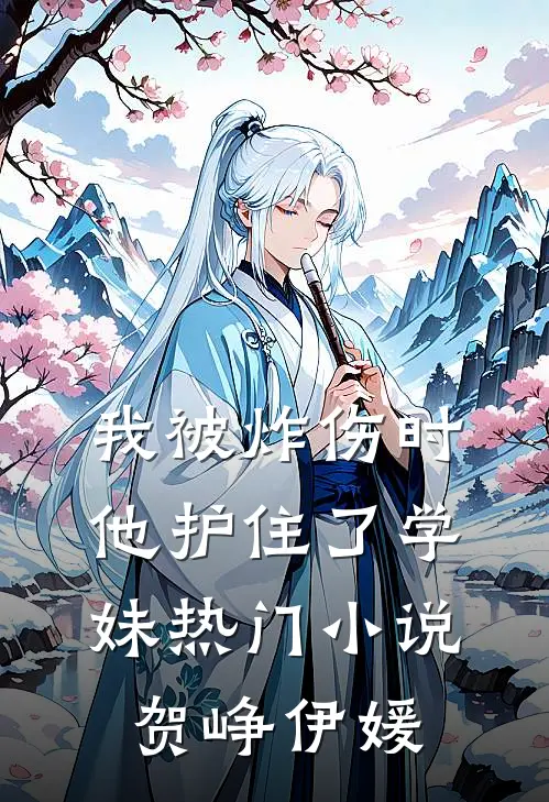 我被炸伤时，他护住了学妹热门小说贺峥伊媛