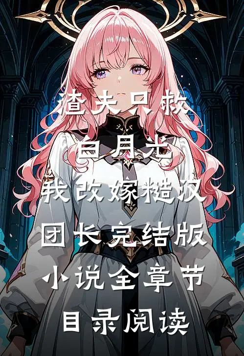 渣夫只救白月光，我改嫁糙汉团长完结版小说全章节目录阅读