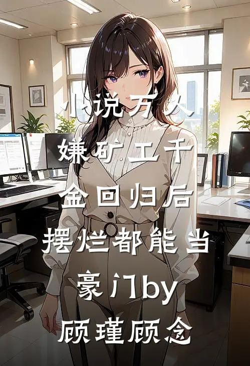 小说万人嫌矿工千金回归后，摆烂都能当豪门by顾瑾顾念