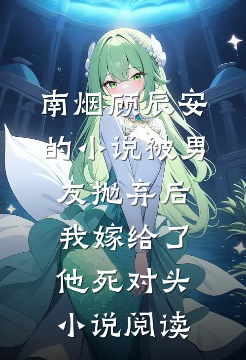 南烟顾辰安的小说被男友抛弃后，我嫁给了他死对头小说阅读