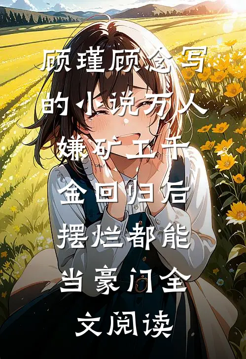 顾瑾顾念写的小说万人嫌矿工千金回归后，摆烂都能当豪门全文阅读