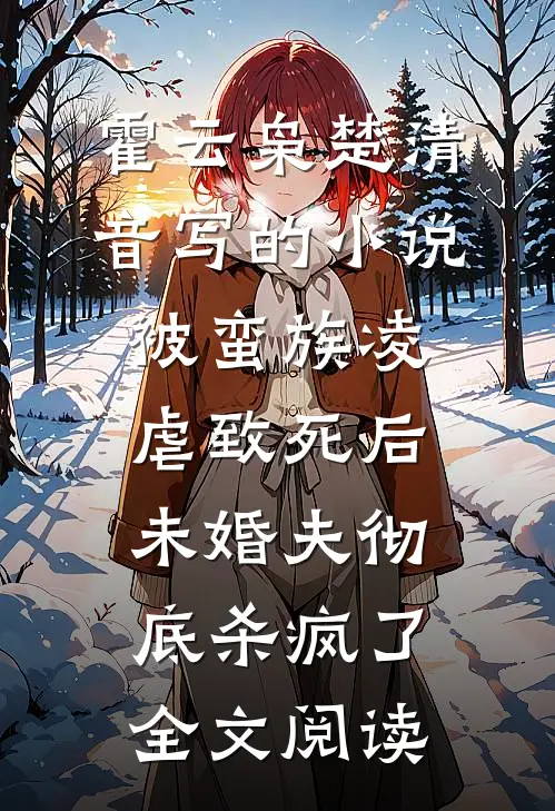 霍云枭楚清音写的小说被蛮族凌虐致死后，未婚夫彻底杀疯了全文阅读