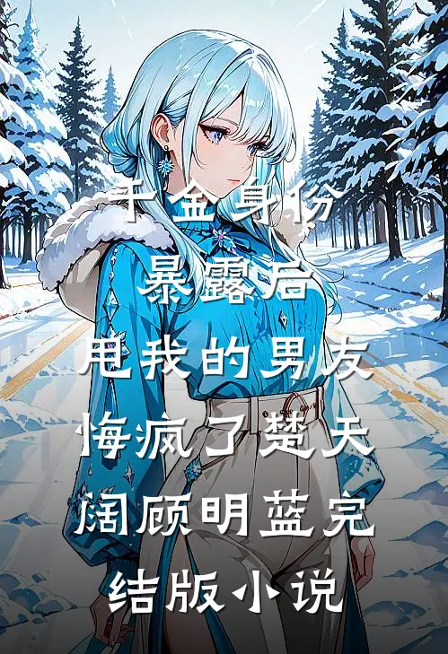 千金身份暴露后，甩我的男友悔疯了楚天阔顾明蓝完结版小说