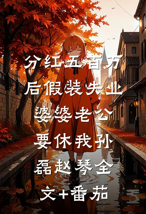 分红五百万后假装失业，婆婆老公要休我孙磊赵琴全文+番茄