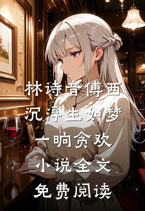 林诗音傅西沉浮生如梦，一晌贪欢小说全文免费阅读