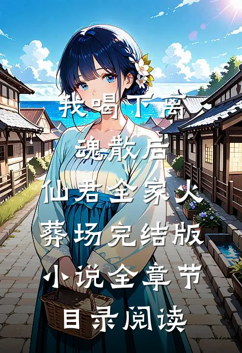 我喝下离魂散后，仙君全家火葬场完结版小说全章节目录阅读