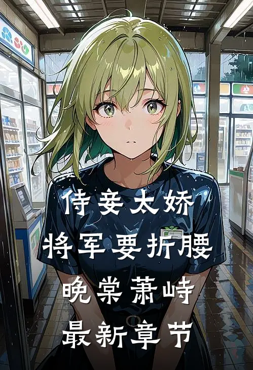 侍妾太娇，将军要折腰晚棠萧峙最新章节