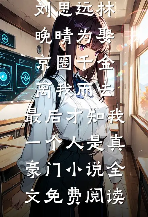 刘思远林晚晴为娶京圈千金离我而去，最后才知我一个人是真豪门小说全文免费阅读