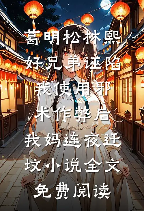 葛明松林熙好兄弟诬陷我使用邪术作弊后，我妈连夜迁坟小说全文免费阅读