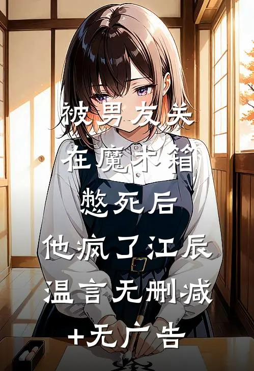 被男友关在魔术箱憋死后，他疯了江辰温言无删减+无广告