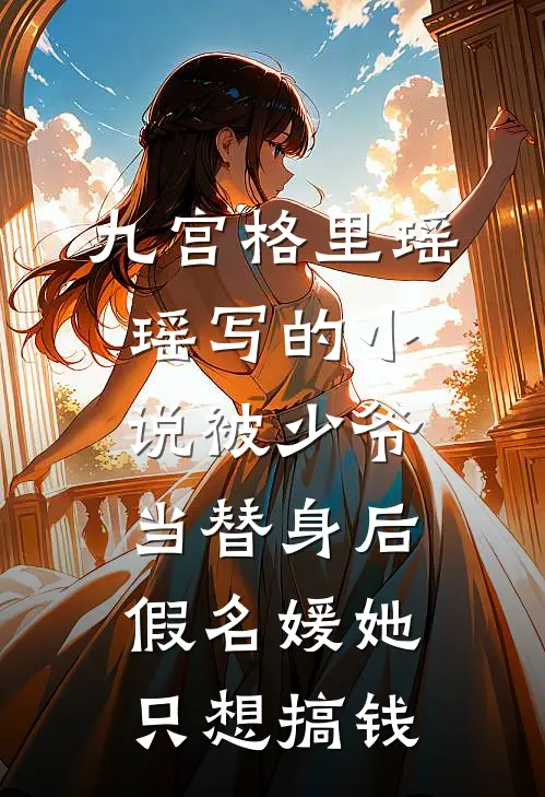 九宫格里瑶瑶写的小说被少爷当替身后，假名媛她只想搞钱