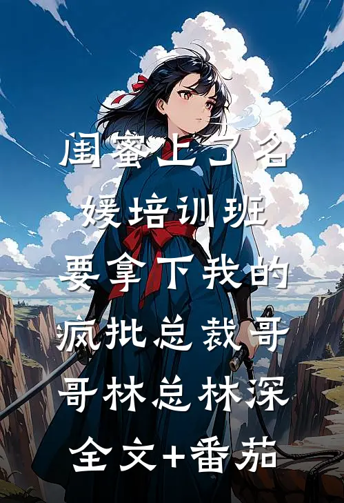 闺蜜上了名媛培训班，要拿下我的疯批总裁哥哥林总林深全文+番茄