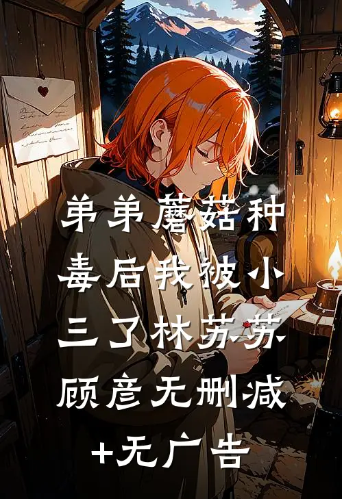 弟弟蘑菇种毒后我被小三了林苏苏顾彦无删减+无广告
