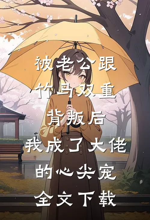 被老公跟竹马双重背叛后，我成了大佬的心尖宠全文下载