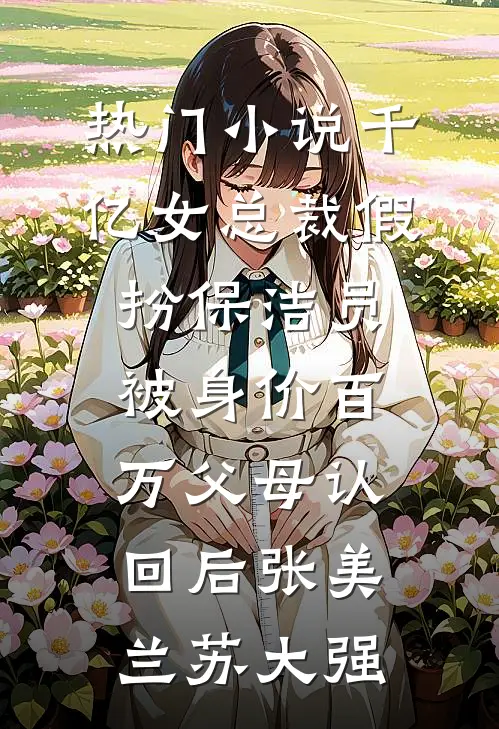 热门小说千亿女总裁假扮保洁员被身价百万父母认回后张美兰苏大强