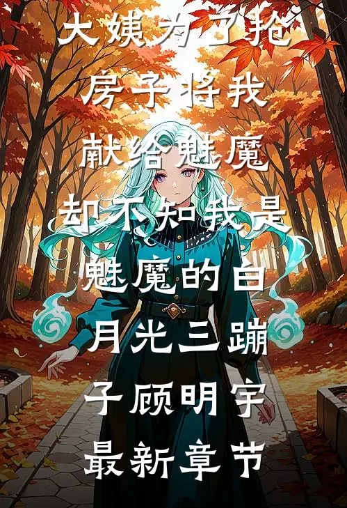 大姨为了抢房子将我献给魅魔，却不知我是魅魔的白月光三蹦子顾明宇最新章节
