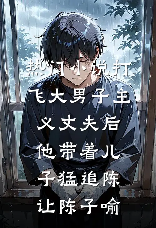 热门小说打飞大男子主义丈夫后，他带着儿子猛追陈让陈子喻