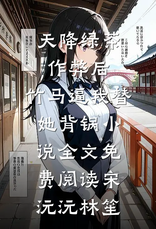 天降绿茶作弊后，竹马逼我替她背锅小说全文免费阅读宋沅沅林笙