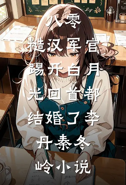 八零：糙汉军官踢开白月光回首都结婚了李丹秦冬岭小说