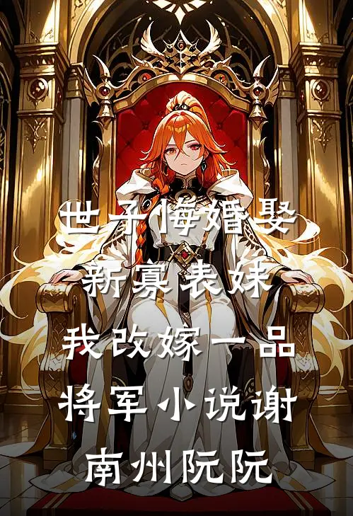 世子悔婚娶新寡表妹，我改嫁一品将军小说谢南州阮阮