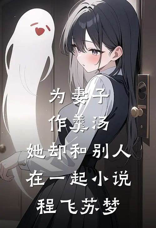 为妻子作羹汤，她却和别人在一起小说程飞苏梦